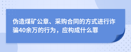 伪造煤矿公章、采购合同的方式进行诈骗40余万的行为，应构成什么罪