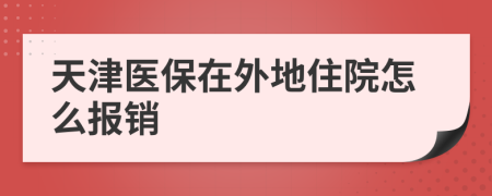 天津医保在外地住院怎么报销