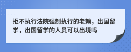 拒不执行法院强制执行的老赖，出国留学，出国留学的人员可以出境吗