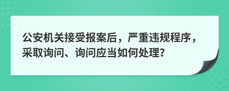 公安机关接受报案后，严重违规程序，采取询问、询问应当如何处理？