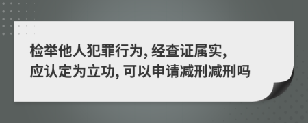 检举他人犯罪行为, 经查证属实, 应认定为立功, 可以申请减刑减刑吗