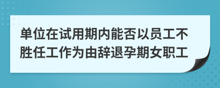 单位在试用期内能否以员工不胜任工作为由辞退孕期女职工