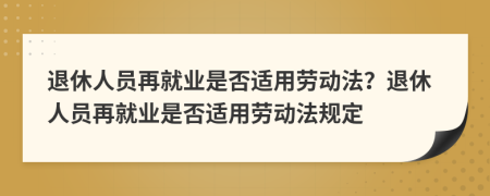 退休人员再就业是否适用劳动法？退休人员再就业是否适用劳动法规定