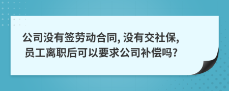 公司没有签劳动合同, 没有交社保, 员工离职后可以要求公司补偿吗?