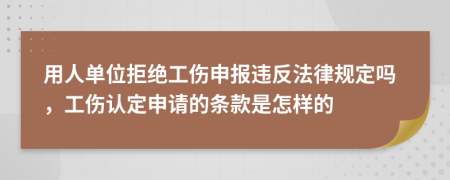 用人单位拒绝工伤申报违反法律规定吗，工伤认定申请的条款是怎样的