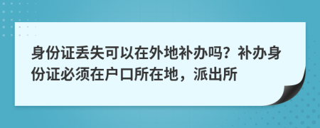 身份证丢失可以在外地补办吗？补办身份证必须在户口所在地，派出所