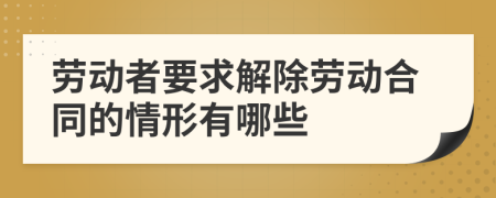 劳动者要求解除劳动合同的情形有哪些