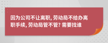 因为公司不让离职, 劳动局不给办离职手续, 劳动局管不管? 需要找谁