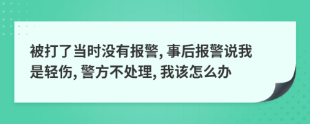 被打了当时没有报警, 事后报警说我是轻伤, 警方不处理, 我该怎么办