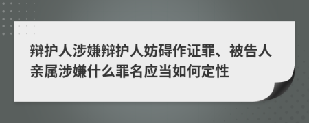 辩护人涉嫌辩护人妨碍作证罪、被告人亲属涉嫌什么罪名应当如何定性