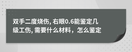 双手二度烧伤, 右眼0.6能鉴定几级工伤, 需要什么材料，怎么鉴定