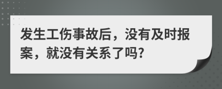 发生工伤事故后，没有及时报案，就没有关系了吗?