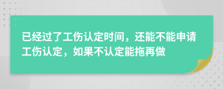 已经过了工伤认定时间，还能不能申请工伤认定，如果不认定能拖再做
