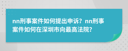nn刑事案件如何提出申诉？nn刑事案件如何在深圳市向最高法院？