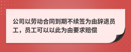 公司以劳动合同到期不续签为由辞退员工，员工可以以此为由要求赔偿