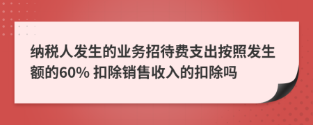 纳税人发生的业务招待费支出按照发生额的60% 扣除销售收入的扣除吗