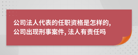 公司法人代表的任职资格是怎样的, 公司出现刑事案件, 法人有责任吗