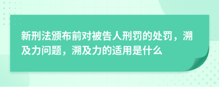 新刑法颁布前对被告人刑罚的处罚，溯及力问题，溯及力的适用是什么