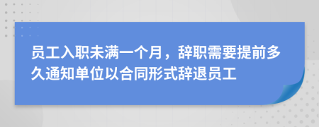 员工入职未满一个月，辞职需要提前多久通知单位以合同形式辞退员工