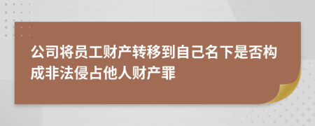 公司将员工财产转移到自己名下是否构成非法侵占他人财产罪