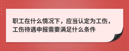 职工在什么情况下，应当认定为工伤，工伤待遇申报需要满足什么条件