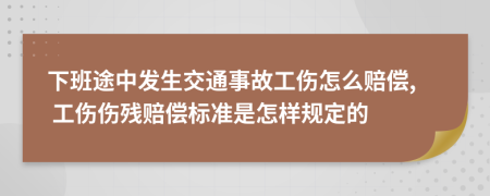 下班途中发生交通事故工伤怎么赔偿, 工伤伤残赔偿标准是怎样规定的