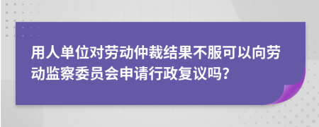 用人单位对劳动仲裁结果不服可以向劳动监察委员会申请行政复议吗？