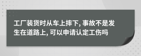 工厂装货时从车上摔下, 事故不是发生在道路上, 可以申请认定工伤吗