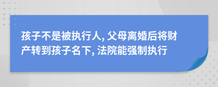 孩子不是被执行人, 父母离婚后将财产转到孩子名下, 法院能强制执行