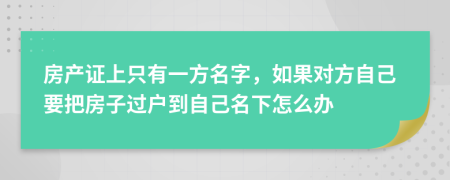 房产证上只有一方名字，如果对方自己要把房子过户到自己名下怎么办