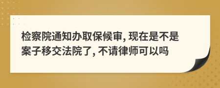 检察院通知办取保候审, 现在是不是案子移交法院了, 不请律师可以吗