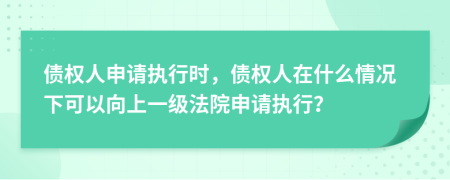 债权人申请执行时，债权人在什么情况下可以向上一级法院申请执行？