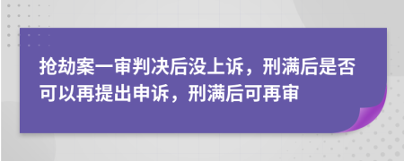 抢劫案一审判决后没上诉，刑满后是否可以再提出申诉，刑满后可再审