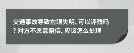 交通事故导致右眼失明, 可以评残吗? 对方不愿意赔偿, 应该怎么处理