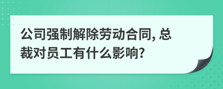 公司强制解除劳动合同, 总裁对员工有什么影响?