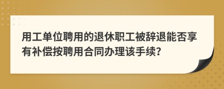 用工单位聘用的退休职工被辞退能否享有补偿按聘用合同办理该手续？