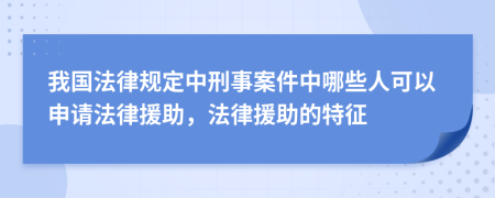 我国法律规定中刑事案件中哪些人可以申请法律援助，法律援助的特征