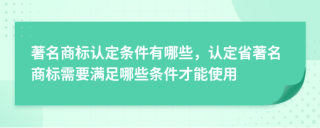 著名商标认定条件有哪些，认定省著名商标需要满足哪些条件才能使用