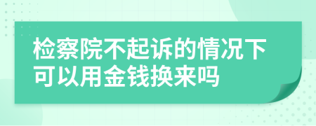 检察院不起诉的情况下可以用金钱换来吗