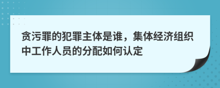 贪污罪的犯罪主体是谁，集体经济组织中工作人员的分配如何认定