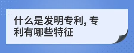 什么是发明专利, 专利有哪些特征