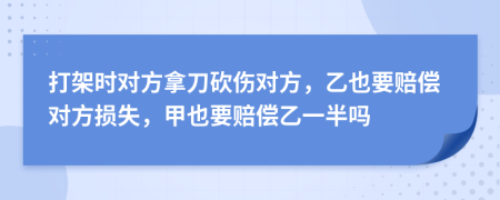 打架时对方拿刀砍伤对方，乙也要赔偿对方损失，甲也要赔偿乙一半吗