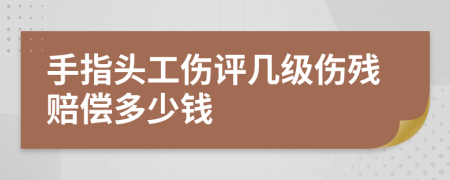 手指头工伤评几级伤残赔偿多少钱