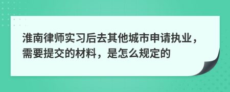 淮南律师实习后去其他城市申请执业，需要提交的材料，是怎么规定的