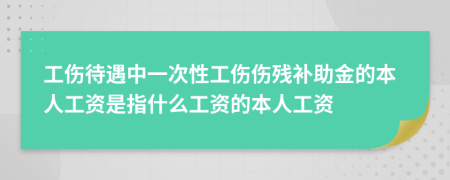 工伤待遇中一次性工伤伤残补助金的本人工资是指什么工资的本人工资