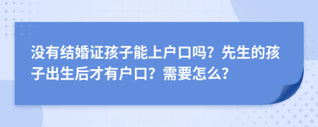 没有结婚证孩子能上户口吗？先生的孩子出生后才有户口？需要怎么？