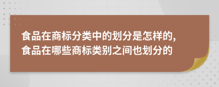 食品在商标分类中的划分是怎样的, 食品在哪些商标类别之间也划分的