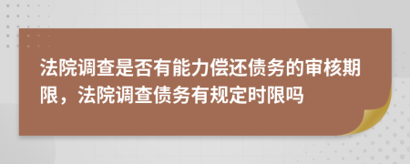 法院调查是否有能力偿还债务的审核期限，法院调查债务有规定时限吗