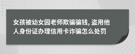 女孩被幼女园老师欺骗骗钱, 盗用他人身份证办理信用卡诈骗怎么处罚