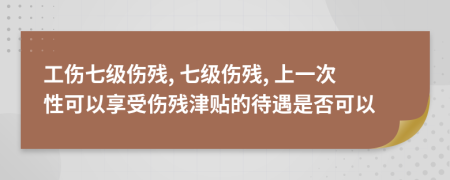 工伤七级伤残, 七级伤残, 上一次性可以享受伤残津贴的待遇是否可以